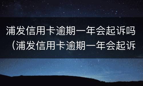 浦发信用卡逾期一年会起诉吗（浦发信用卡逾期一年会起诉吗）