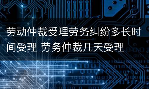 劳动仲裁受理劳务纠纷多长时间受理 劳务仲裁几天受理