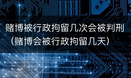 赌博被行政拘留几次会被判刑（赌博会被行政拘留几天）