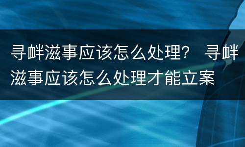 寻衅滋事应该怎么处理？ 寻衅滋事应该怎么处理才能立案