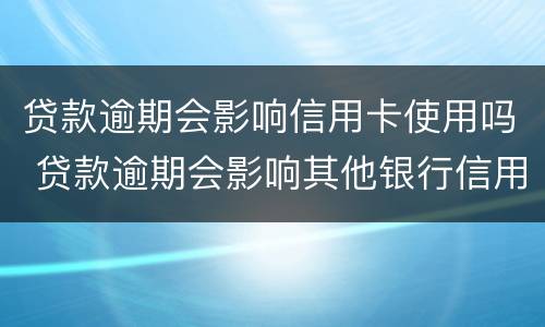 贷款逾期会影响信用卡使用吗 贷款逾期会影响其他银行信用卡使用吗