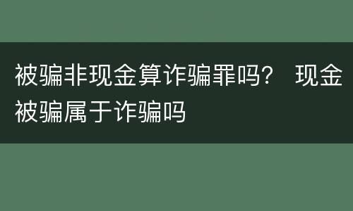 被骗非现金算诈骗罪吗？ 现金被骗属于诈骗吗