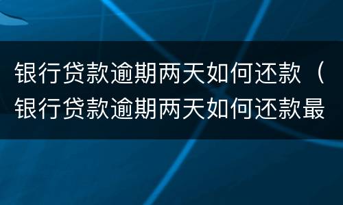 银行贷款逾期两天如何还款（银行贷款逾期两天如何还款最划算）