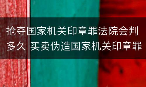抢夺国家机关印章罪法院会判多久 买卖伪造国家机关印章罪最轻判几年