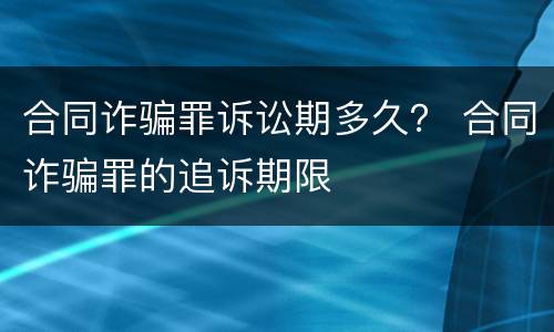 合同诈骗罪诉讼期多久？ 合同诈骗罪的追诉期限