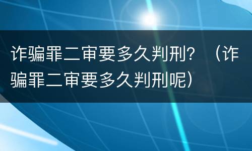 诈骗罪二审要多久判刑？（诈骗罪二审要多久判刑呢）