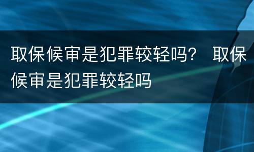 取保候审是犯罪较轻吗？ 取保候审是犯罪较轻吗