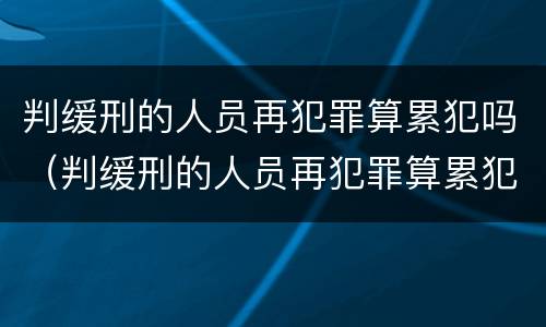 判缓刑的人员再犯罪算累犯吗（判缓刑的人员再犯罪算累犯吗）