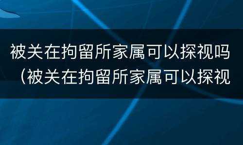 被关在拘留所家属可以探视吗（被关在拘留所家属可以探视吗）
