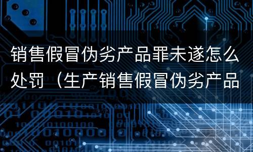 销售假冒伪劣产品罪未遂怎么处罚（生产销售假冒伪劣产品罪未遂）