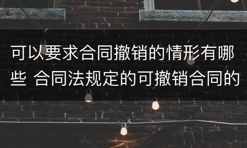 可以要求合同撤销的情形有哪些 合同法规定的可撤销合同的具体情形有哪些