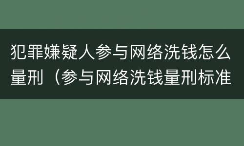 犯罪嫌疑人参与网络洗钱怎么量刑（参与网络洗钱量刑标准）