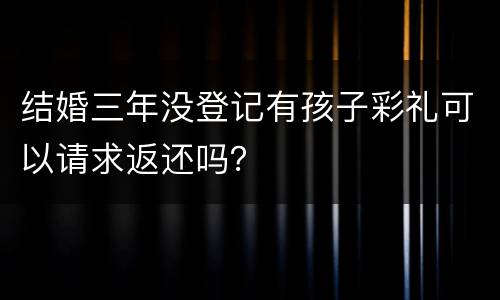 结婚三年没登记有孩子彩礼可以请求返还吗？