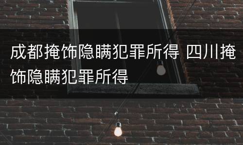 成都掩饰隐瞒犯罪所得 四川掩饰隐瞒犯罪所得