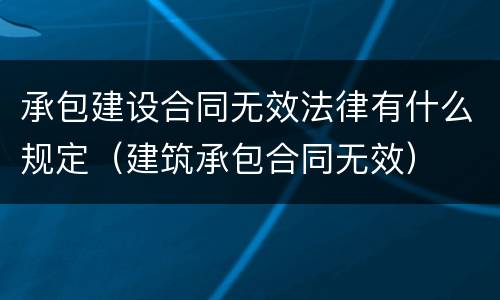 承包建设合同无效法律有什么规定（建筑承包合同无效）