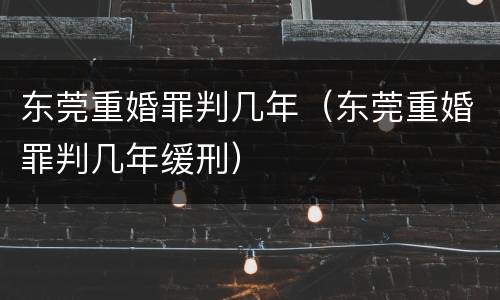 东莞重婚罪判几年（东莞重婚罪判几年缓刑）