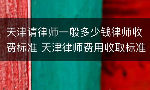 天津请律师一般多少钱律师收费标准 天津律师费用收取标准