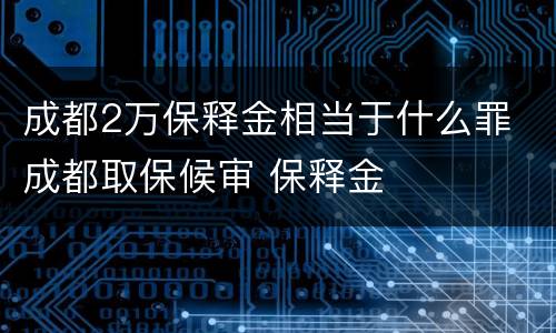成都2万保释金相当于什么罪 成都取保候审 保释金