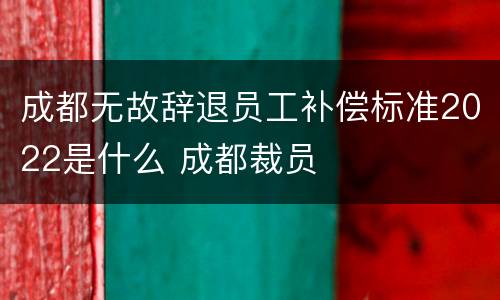成都无故辞退员工补偿标准2022是什么 成都裁员