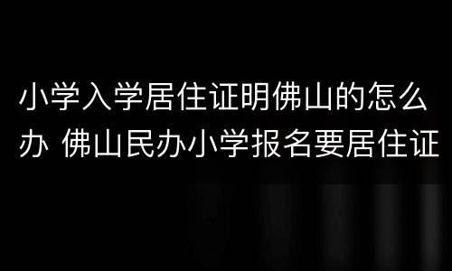 小学入学居住证明佛山的怎么办 佛山民办小学报名要居住证吗