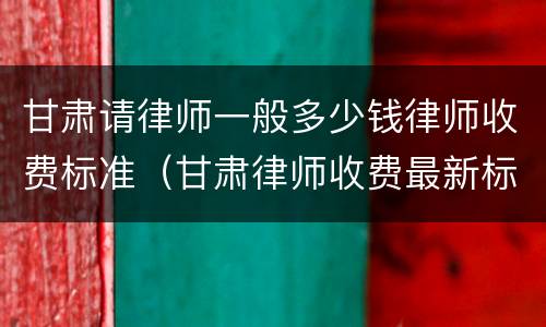 甘肃请律师一般多少钱律师收费标准（甘肃律师收费最新标准）