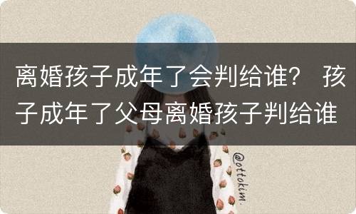 离婚孩子成年了会判给谁？ 孩子成年了父母离婚孩子判给谁