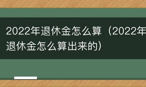 2022年退休金怎么算（2022年退休金怎么算出来的）