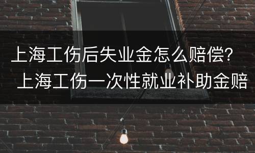 上海工伤后失业金怎么赔偿？ 上海工伤一次性就业补助金赔偿标准