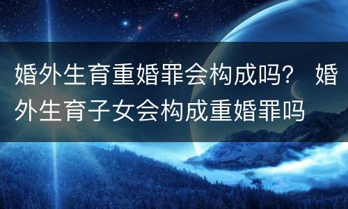 婚外生育重婚罪会构成吗？ 婚外生育子女会构成重婚罪吗