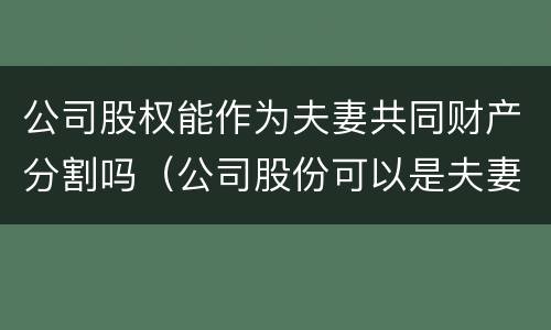 公司股权能作为夫妻共同财产分割吗（公司股份可以是夫妻两个人吗）