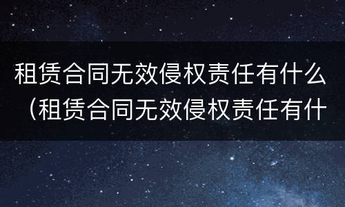 租赁合同无效侵权责任有什么（租赁合同无效侵权责任有什么后果）