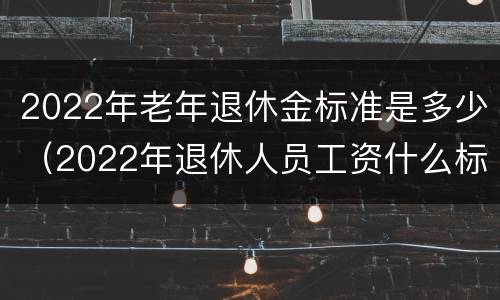 2022年老年退休金标准是多少（2022年退休人员工资什么标准）