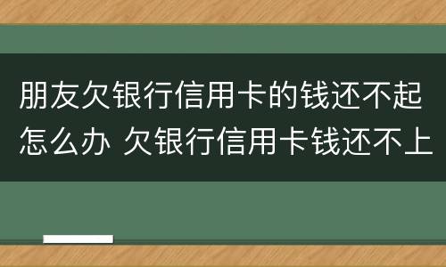 朋友欠银行信用卡的钱还不起怎么办 欠银行信用卡钱还不上怎么办