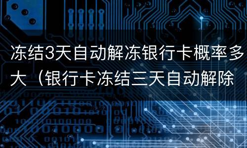 冻结3天自动解冻银行卡概率多大（银行卡冻结三天自动解除了,以后还会冻结吗）