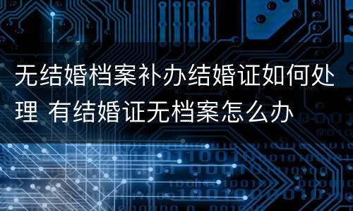 无结婚档案补办结婚证如何处理 有结婚证无档案怎么办
