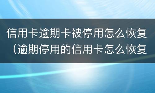 信用卡逾期卡被停用怎么恢复（逾期停用的信用卡怎么恢复）