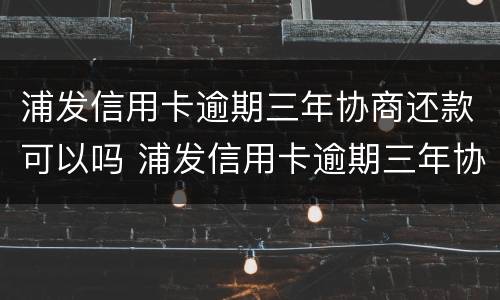 浦发信用卡逾期三年协商还款可以吗 浦发信用卡逾期三年协商还款可以吗