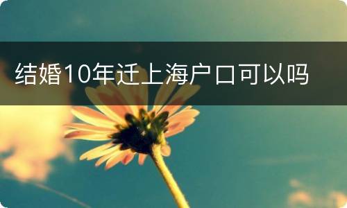 结婚10年迁上海户口可以吗