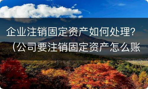 企业注销固定资产如何处理？（公司要注销固定资产怎么账务处理）