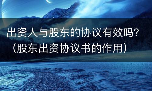 出资人与股东的协议有效吗？（股东出资协议书的作用）