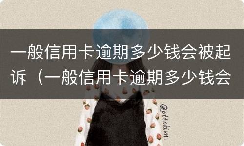 一般信用卡逾期多少钱会被起诉（一般信用卡逾期多少钱会被起诉呢）