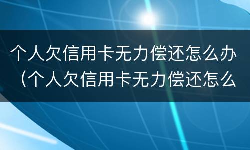 个人欠信用卡无力偿还怎么办（个人欠信用卡无力偿还怎么办理）