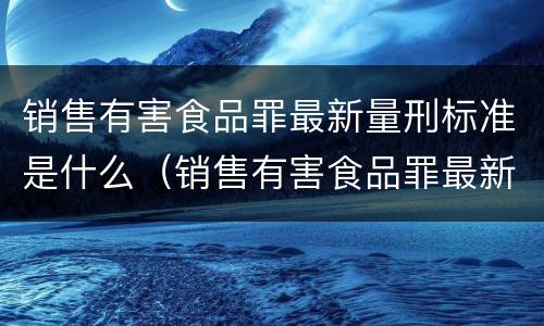销售有害食品罪最新量刑标准是什么（销售有害食品罪最新量刑标准是什么意思）