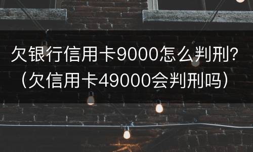欠银行信用卡9000怎么判刑？（欠信用卡49000会判刑吗）