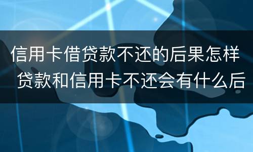 信用卡借贷款不还的后果怎样 贷款和信用卡不还会有什么后果