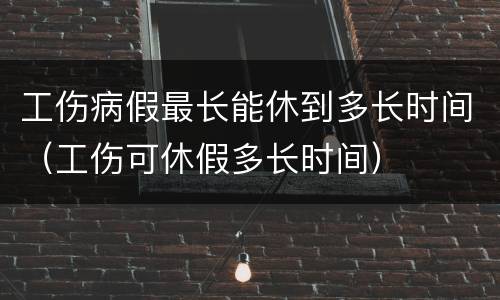 工伤病假最长能休到多长时间（工伤可休假多长时间）