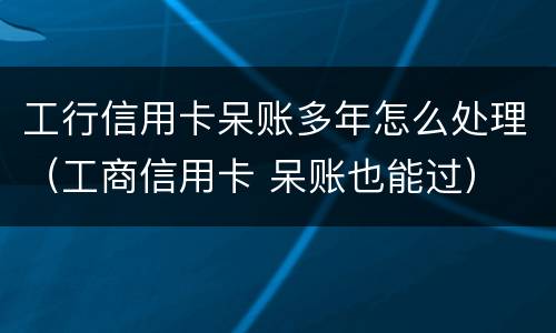工行信用卡呆账多年怎么处理（工商信用卡 呆账也能过）