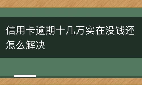信用卡逾期十几万实在没钱还怎么解决