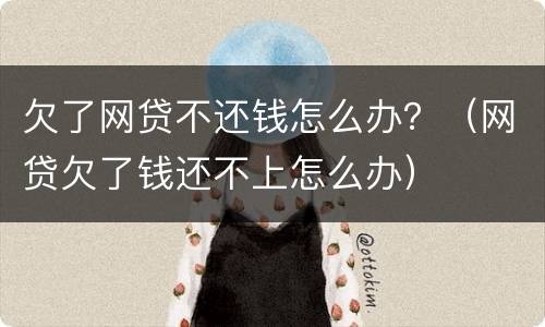 欠了网贷不还钱怎么办？（网贷欠了钱还不上怎么办）