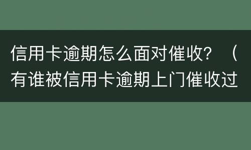 信用卡逾期怎么面对催收？（有谁被信用卡逾期上门催收过）